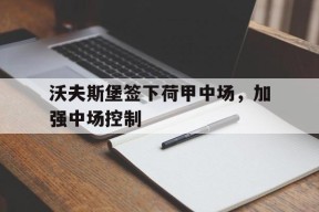 米乐娱乐-沃夫斯堡签下荷甲中场，加强中场控制的简单介绍