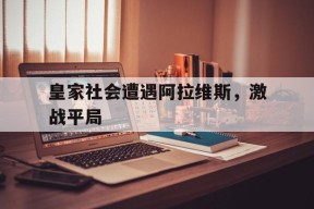 米乐体育官网-皇家社会遭遇阿拉维斯，激战平局