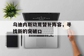 米乐娱乐-乌迪内斯动用替补阵容，寻找新的突破口的简单介绍