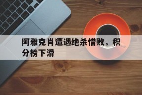 米乐官网app-包含阿雅克肖遭遇绝杀惜败，积分榜下滑的词条