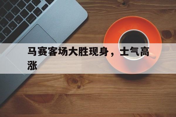 关于马赛客场大胜现身，士气高涨的信息