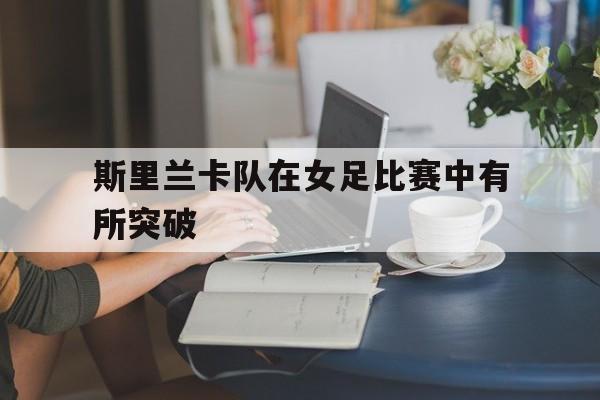 斯里兰卡队在女足比赛中有所突破吗